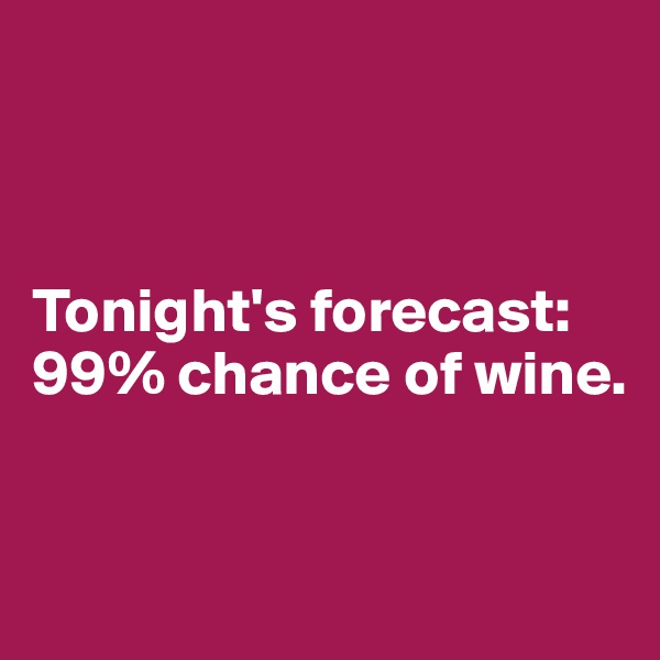 



Tonight's forecast: 99% chance of wine.



