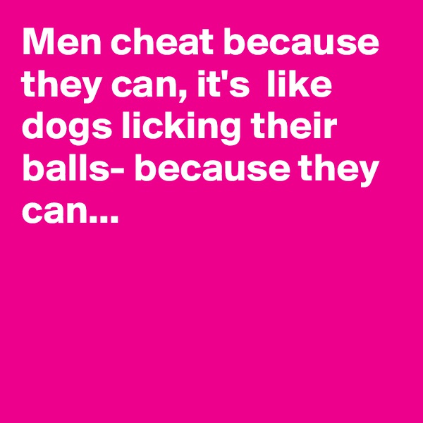 Men cheat because they can, it's  like dogs licking their balls- because they can...




