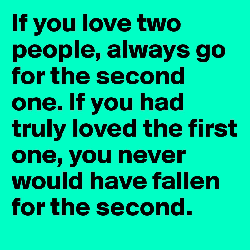 If you love two people, always go for the second one. If you had truly loved the first one, you never would have fallen for the second. 