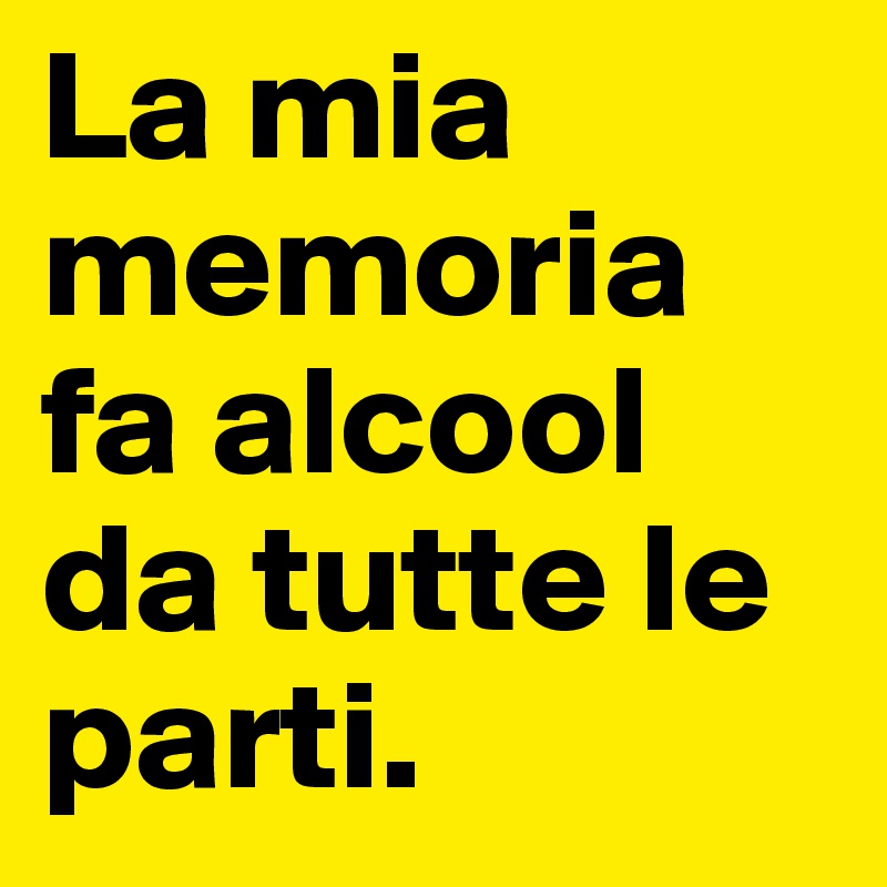 La mia memoria fa alcool da tutte le parti. 