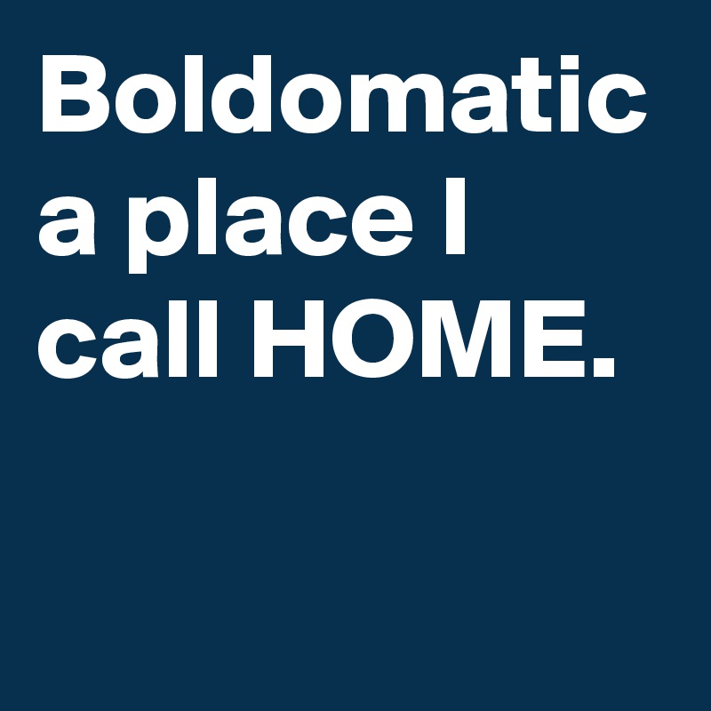 Boldomatic a place I call HOME.