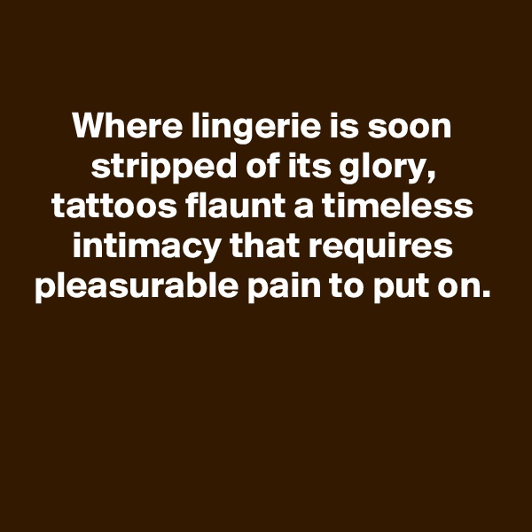
Where lingerie is soon stripped of its glory, tattoos flaunt a timeless intimacy that requires pleasurable pain to put on.




