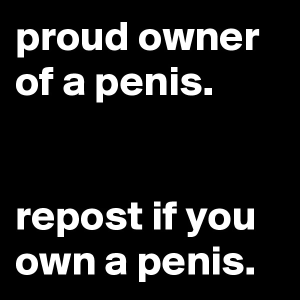 proud owner of a penis.


repost if you own a penis.