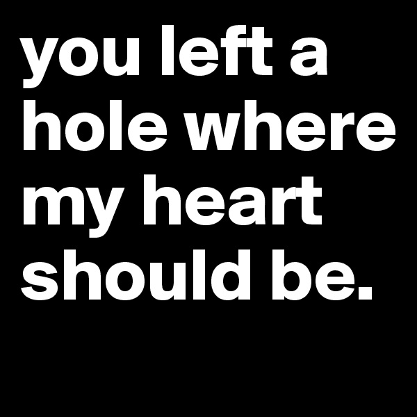 you left a hole where my heart should be. 