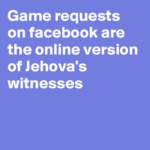 Game requests on facebook are the online version of Jehova's witnesses

