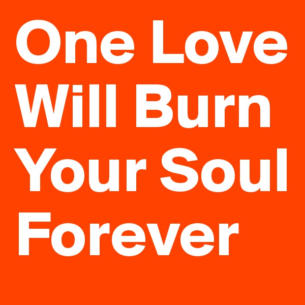 One Love Will Burn Your Soul Forever