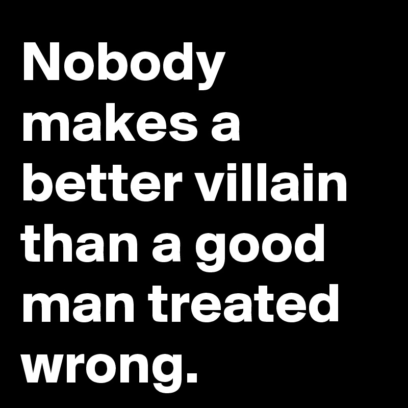 Nobody makes a better villain than a good man treated wrong.
