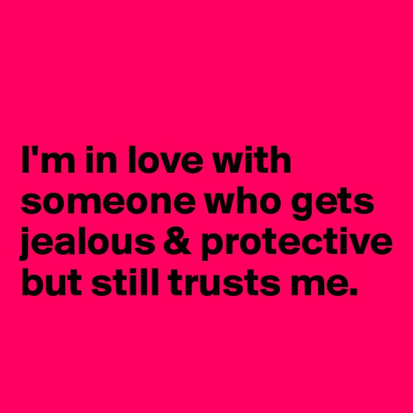 


I'm in love with someone who gets jealous & protective but still trusts me.

