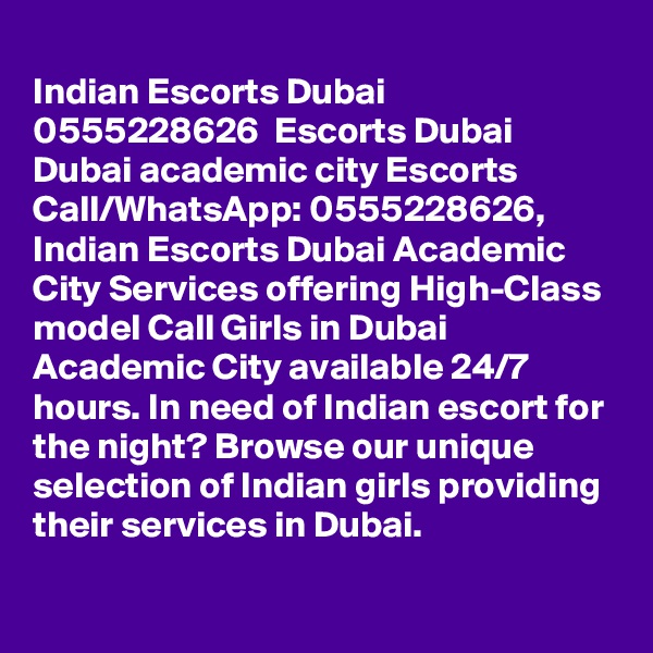 
Indian Escorts Dubai  0555228626  Escorts Dubai  Dubai academic city Escorts
Call/WhatsApp: 0555228626, Indian Escorts Dubai Academic City Services offering High-Class model Call Girls in Dubai Academic City available 24/7 hours. In need of Indian escort for the night? Browse our unique selection of Indian girls providing their services in Dubai. 
