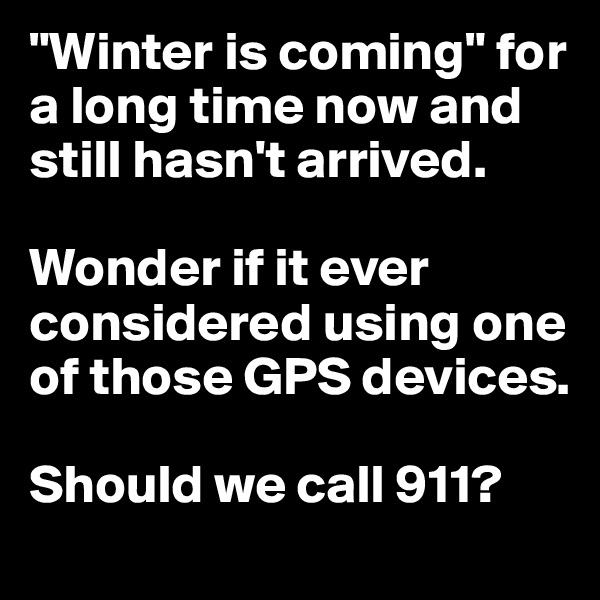 "Winter is coming" for a long time now and still hasn't arrived. 

Wonder if it ever considered using one of those GPS devices. 

Should we call 911?