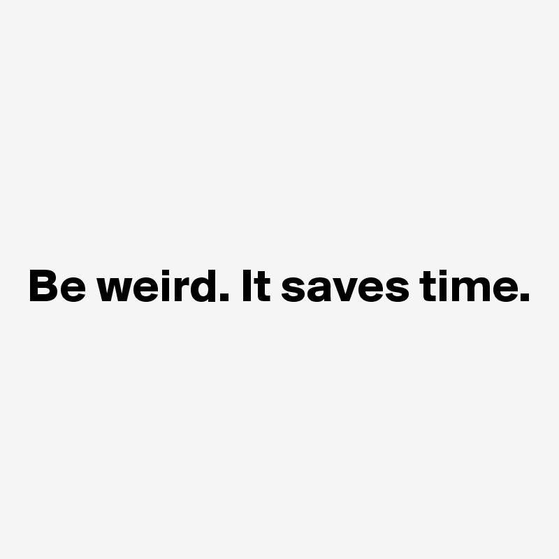 




Be weird. It saves time.



