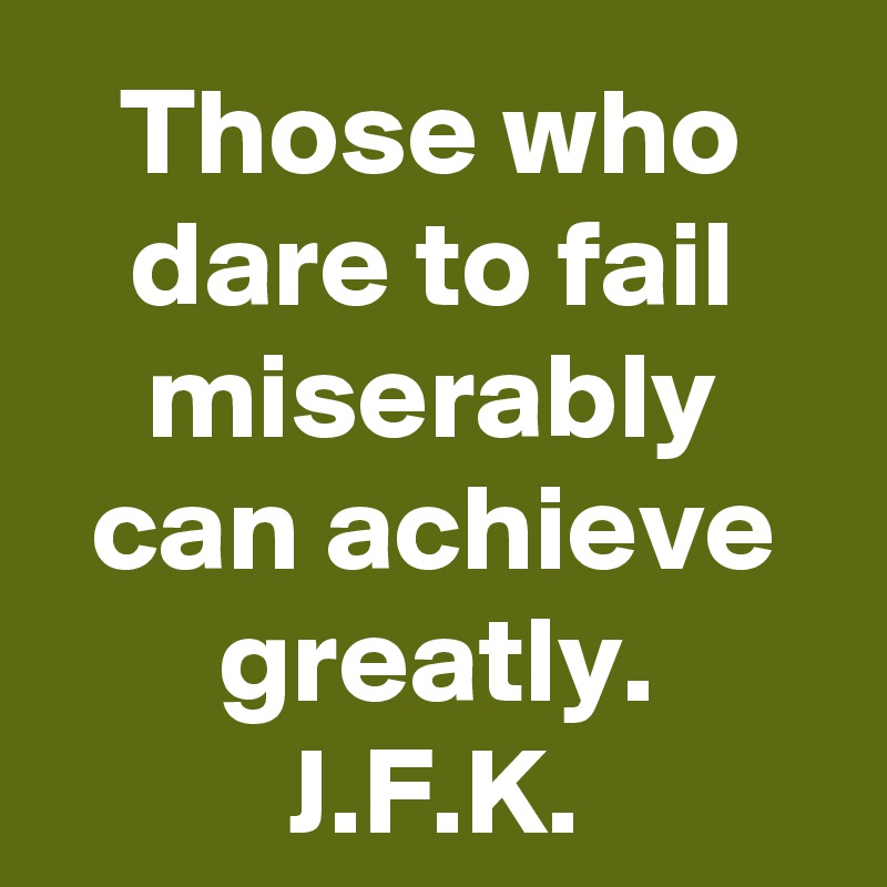 Those who dare to fail miserably can achieve greatly.
J.F.K.