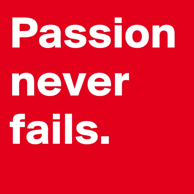 Passion never fails.