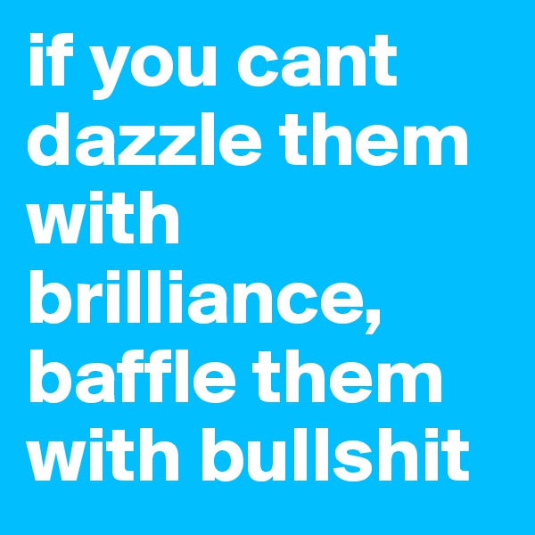 if you cant dazzle them with brilliance, baffle them with bullshit