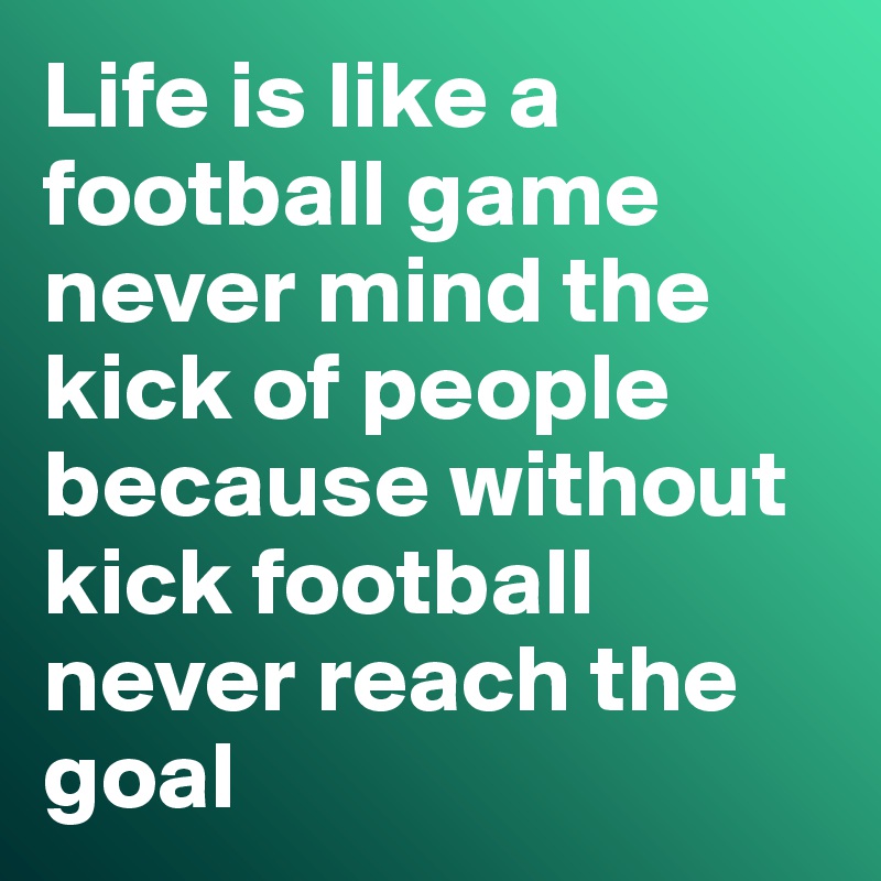 Life is like a football game never mind the kick of people because without kick football never reach the goal