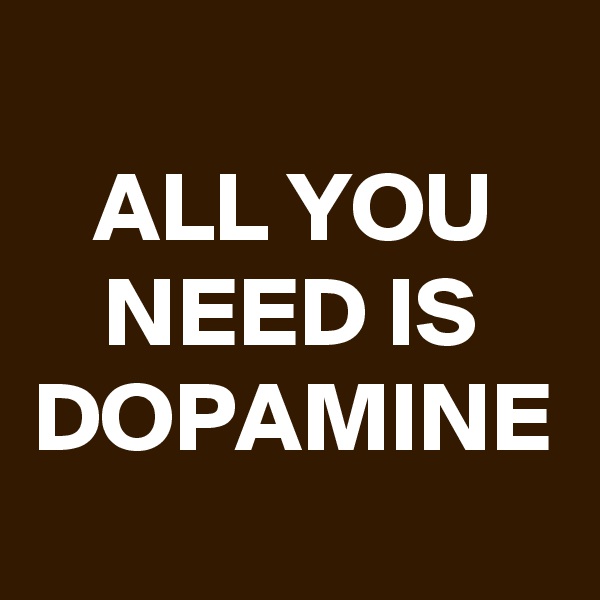 ALL YOU NEED IS DOPAMINE