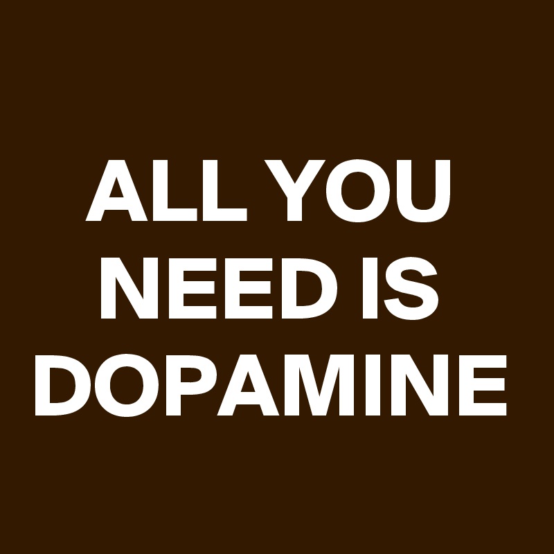 ALL YOU NEED IS DOPAMINE
