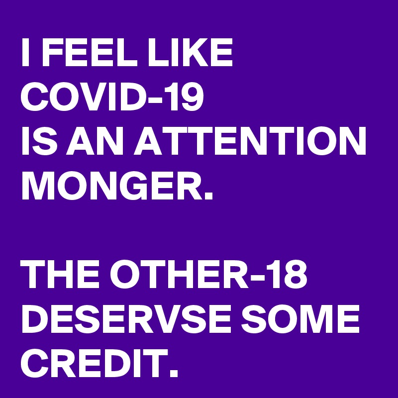 I FEEL LIKE COVID-19 
IS AN ATTENTION MONGER. 

THE OTHER-18 DESERVSE SOME CREDIT.