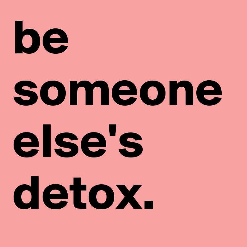 be someone else's detox. 