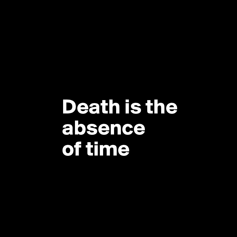 



            Death is the 
            absence 
            of time


