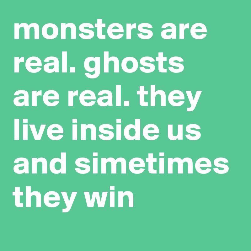 monsters are real. ghosts are real. they live inside us and simetimes they win