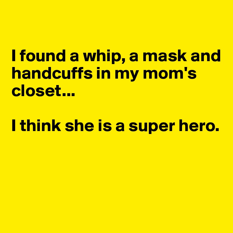 

I found a whip, a mask and 
handcuffs in my mom's closet...

I think she is a super hero.



