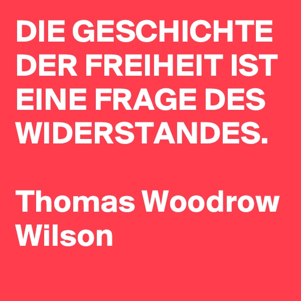 DIE GESCHICHTE DER FREIHEIT IST EINE FRAGE DES WIDERSTANDES.

Thomas Woodrow Wilson