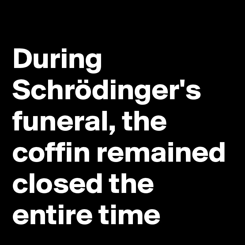
During Schrödinger's funeral, the coffin remained closed the entire time