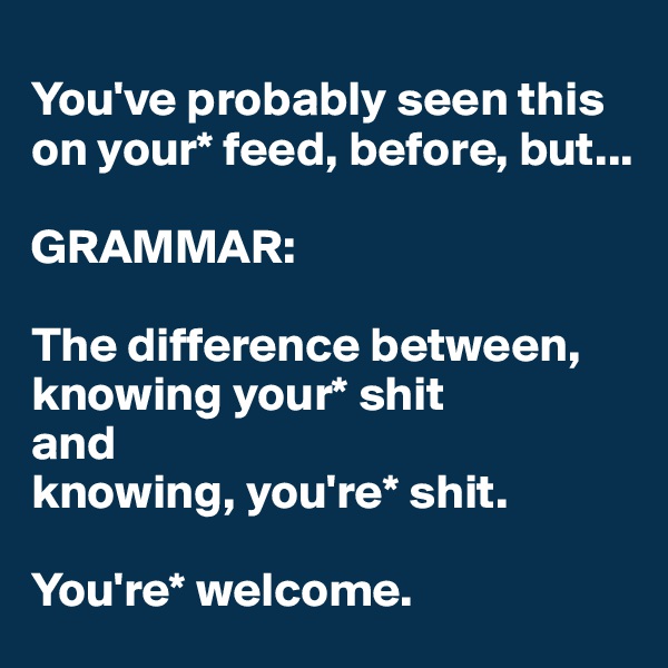 
You've probably seen this on your* feed, before, but...

GRAMMAR:

The difference between,
knowing your* shit 
and 
knowing, you're* shit.

You're* welcome.