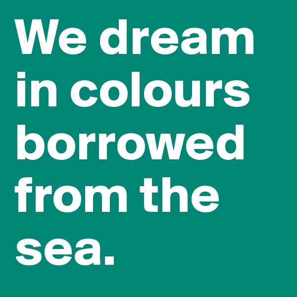 We dream in colours borrowed from the sea.