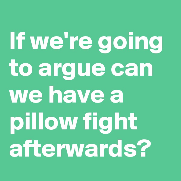 If we're going to argue can we have a pillow fight afterwards?