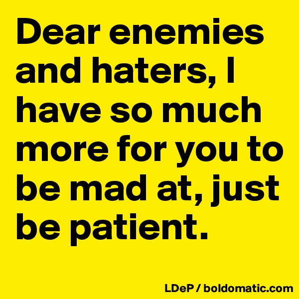 Dear enemies and haters, I have so much more for you to be mad at, just be patient. 
