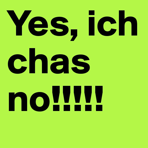 Yes, ich chas no!!!!!