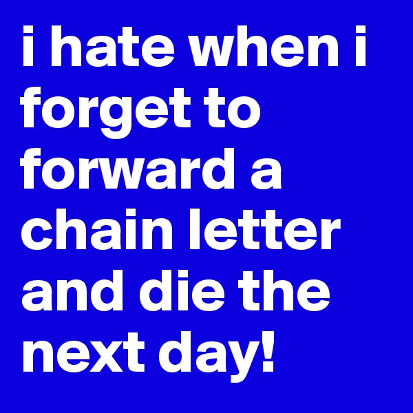 i hate when i forget to forward a chain letter and die the next day!