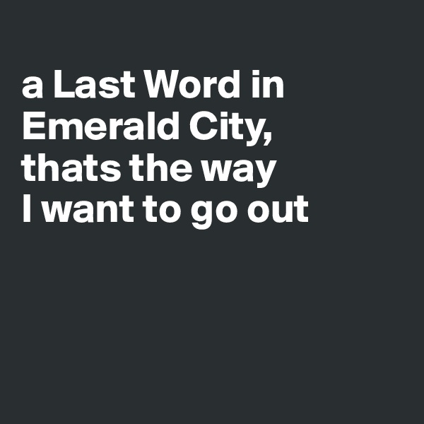 
a Last Word in 
Emerald City,
thats the way 
I want to go out



