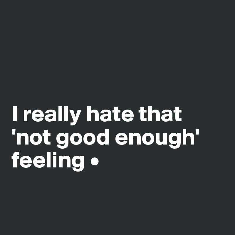 



I really hate that 'not good enough' feeling •

