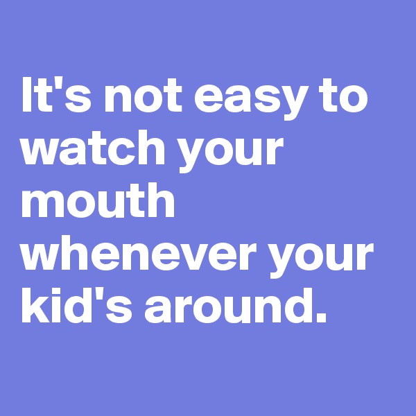 
It's not easy to watch your mouth 
whenever your 
kid's around.
