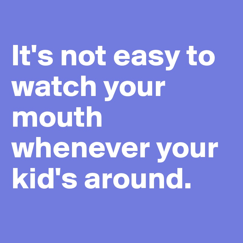 
It's not easy to watch your mouth 
whenever your 
kid's around.
