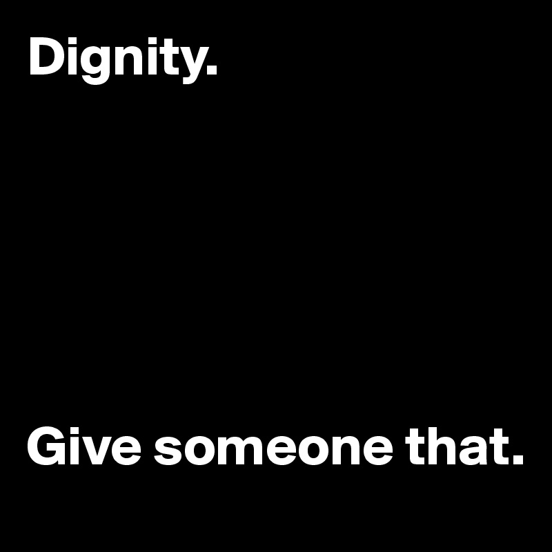 Dignity.






Give someone that.