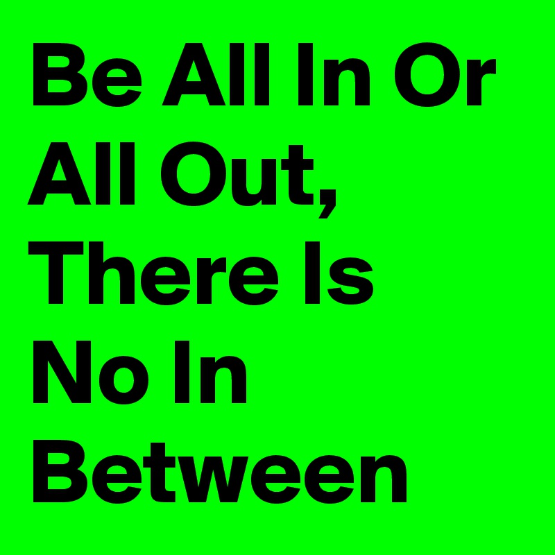 Be All In Or All Out, There Is No In Between 