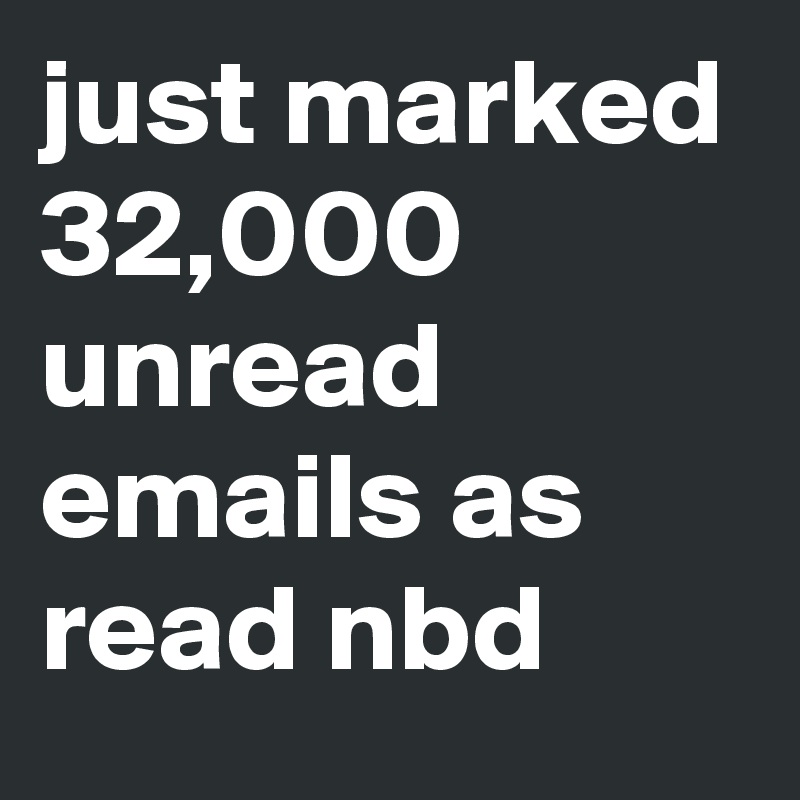 just marked 32,000 unread emails as read nbd