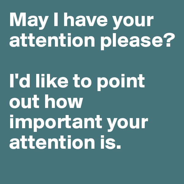 May I have your attention please?

I'd like to point out how important your attention is.