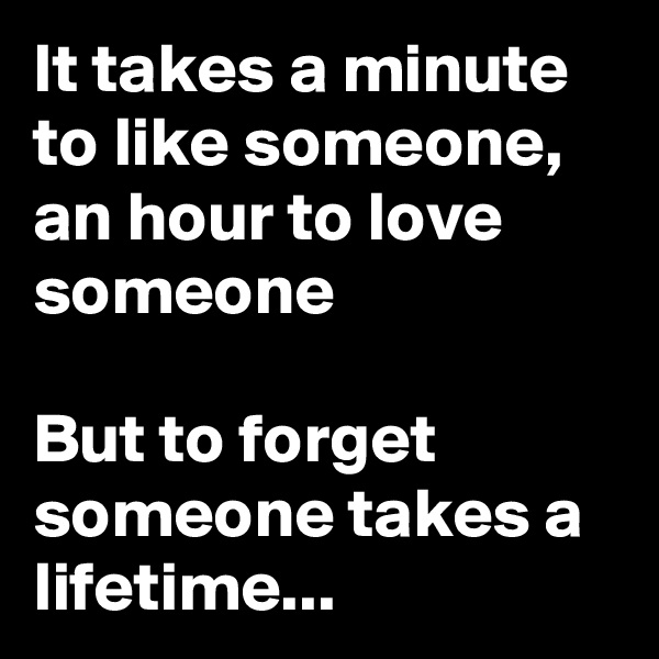 It takes a minute to like someone, an hour to love someone

But to forget someone takes a lifetime... 