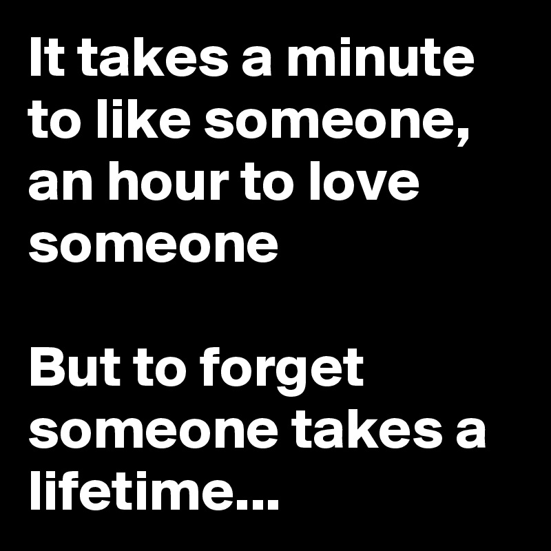 It takes a minute to like someone, an hour to love someone

But to forget someone takes a lifetime... 