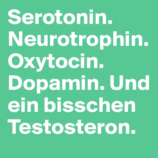 Serotonin. Neurotrophin. Oxytocin. Dopamin. Und ein bisschen Testosteron. 
