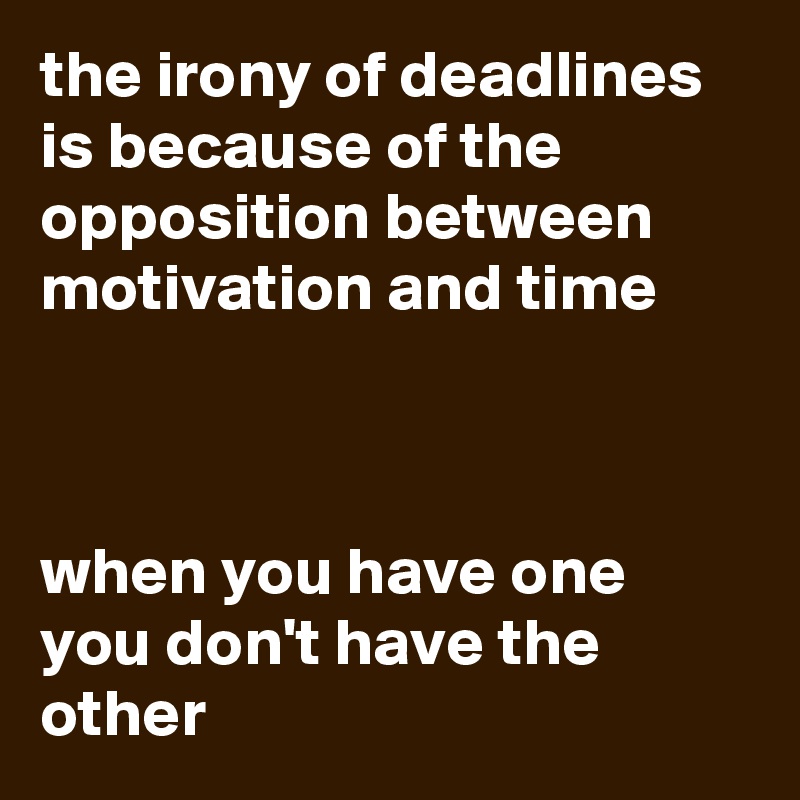 the irony of deadlines is because of the opposition between motivation and time



when you have one you don't have the other