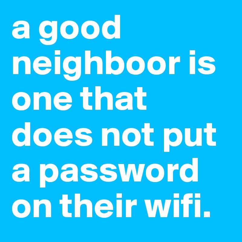 a good neighboor is one that does not put a password on their wifi.