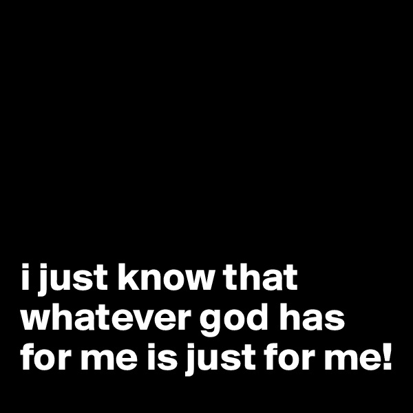 





i just know that whatever god has for me is just for me!