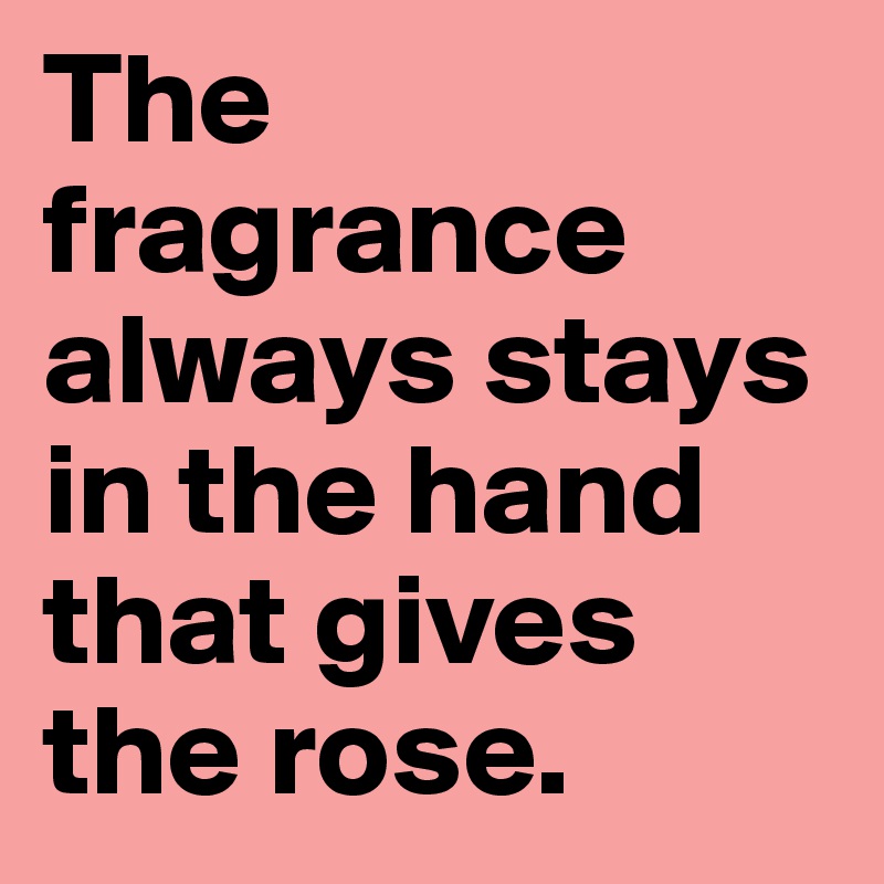 The fragrance always stays in the hand that gives the rose.