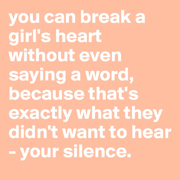 you can break a girl's heart without even saying a word, because that's exactly what they didn't want to hear - your silence.